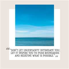 “Don’t let uncertainty intimidate you; let it inspire you to push boundaries and redefine what is..