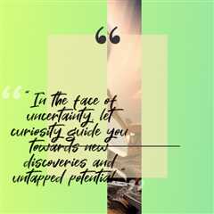 “In the face of uncertainty, let curiosity guide you towards new discoveries and untapped potential...